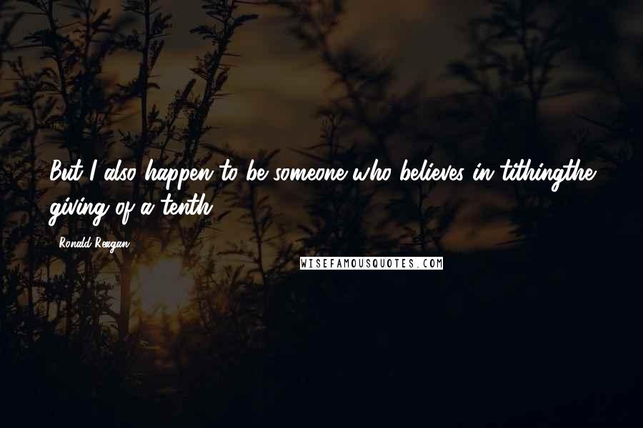 Ronald Reagan Quotes: But I also happen to be someone who believes in tithingthe giving of a tenth .