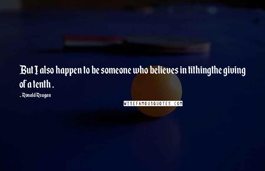 Ronald Reagan Quotes: But I also happen to be someone who believes in tithingthe giving of a tenth .