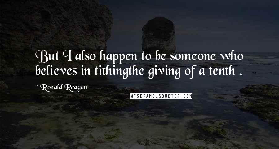 Ronald Reagan Quotes: But I also happen to be someone who believes in tithingthe giving of a tenth .