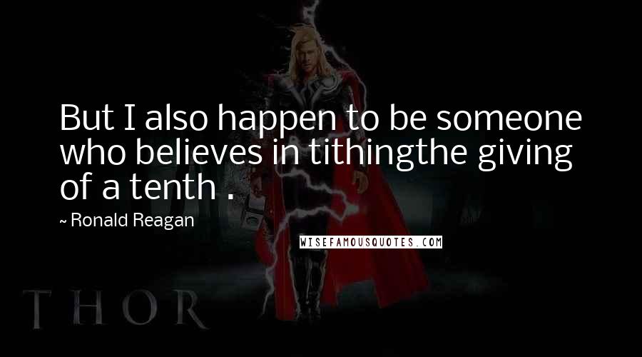 Ronald Reagan Quotes: But I also happen to be someone who believes in tithingthe giving of a tenth .