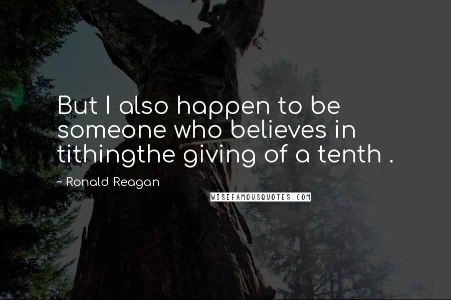 Ronald Reagan Quotes: But I also happen to be someone who believes in tithingthe giving of a tenth .