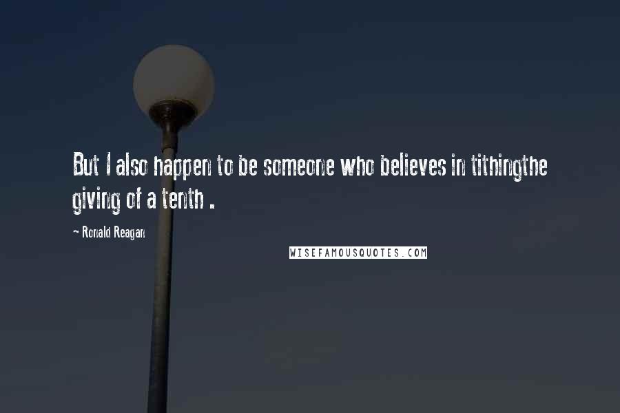 Ronald Reagan Quotes: But I also happen to be someone who believes in tithingthe giving of a tenth .