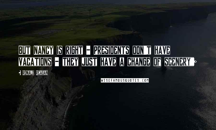 Ronald Reagan Quotes: But Nancy is right - Presidents don't have vacations - they just have a change of scenery";