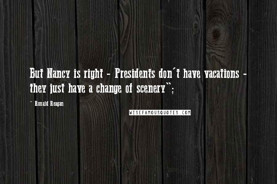 Ronald Reagan Quotes: But Nancy is right - Presidents don't have vacations - they just have a change of scenery";