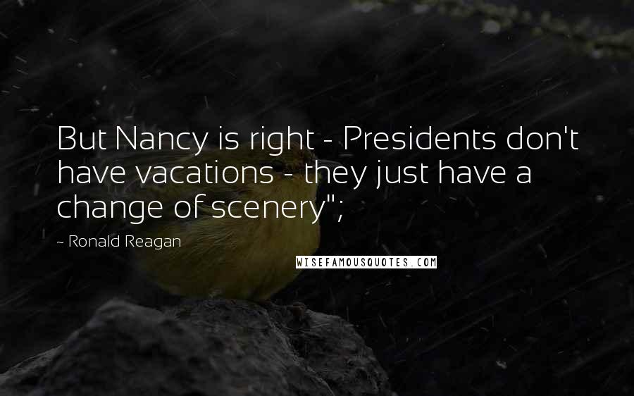 Ronald Reagan Quotes: But Nancy is right - Presidents don't have vacations - they just have a change of scenery";