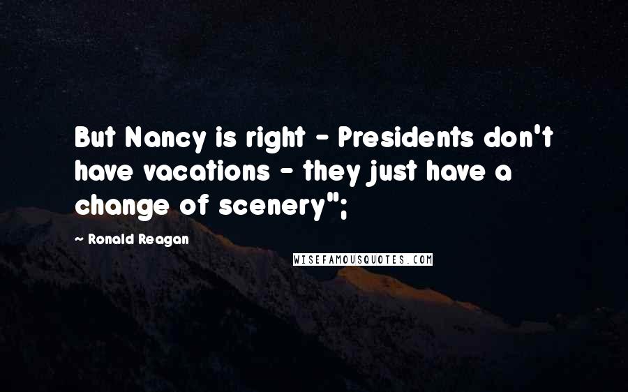 Ronald Reagan Quotes: But Nancy is right - Presidents don't have vacations - they just have a change of scenery";