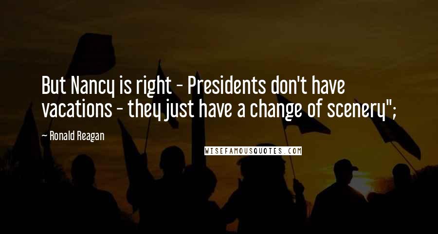 Ronald Reagan Quotes: But Nancy is right - Presidents don't have vacations - they just have a change of scenery";