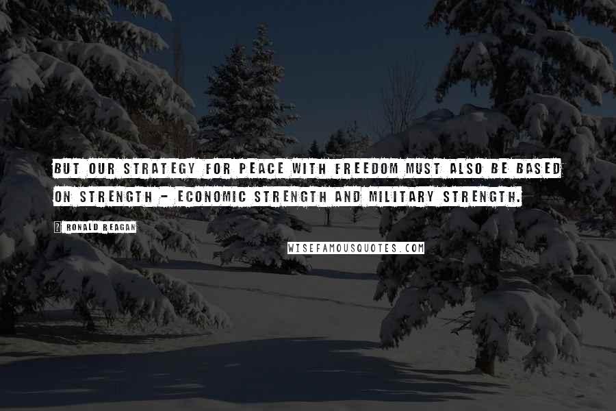 Ronald Reagan Quotes: But our strategy for peace with freedom must also be based on strength - economic strength and military strength.