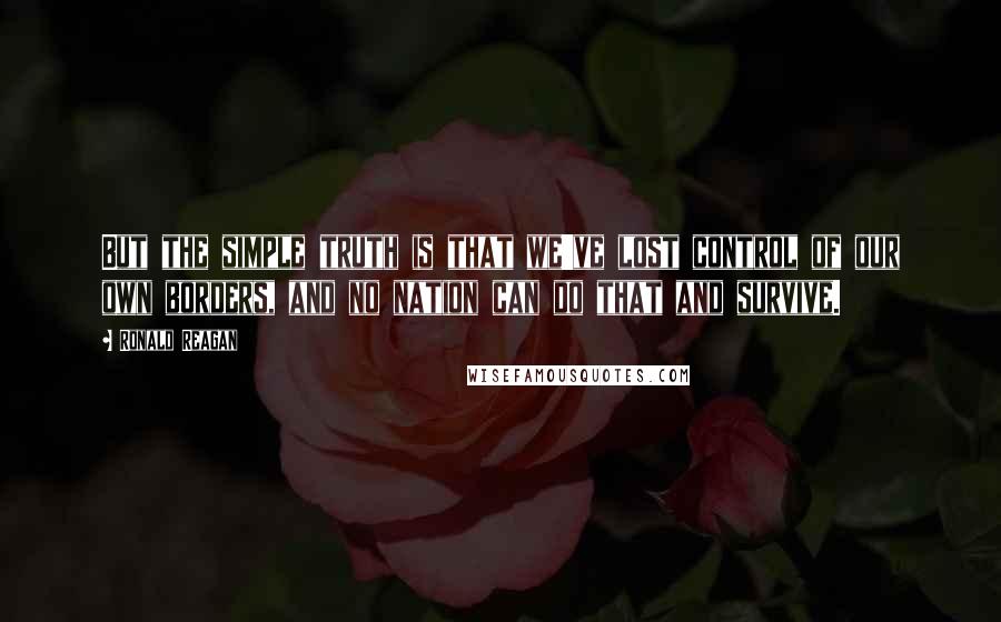 Ronald Reagan Quotes: But the simple truth is that we've lost control of our own borders, and no nation can do that and survive.