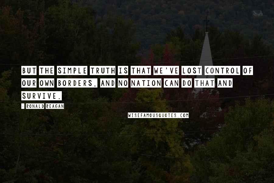 Ronald Reagan Quotes: But the simple truth is that we've lost control of our own borders, and no nation can do that and survive.