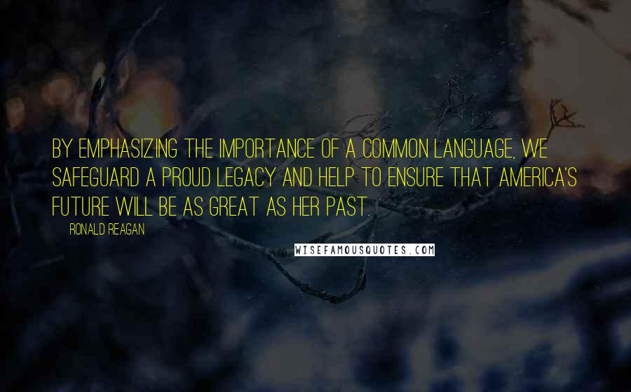 Ronald Reagan Quotes: By emphasizing the importance of a common language, we safeguard a proud legacy and help to ensure that America's future will be as great as her past.