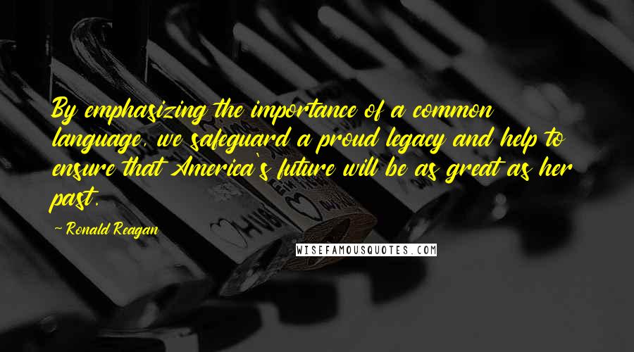 Ronald Reagan Quotes: By emphasizing the importance of a common language, we safeguard a proud legacy and help to ensure that America's future will be as great as her past.