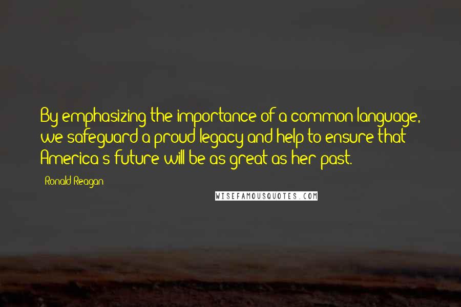 Ronald Reagan Quotes: By emphasizing the importance of a common language, we safeguard a proud legacy and help to ensure that America's future will be as great as her past.