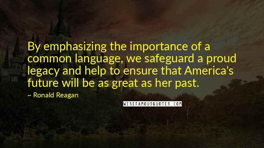 Ronald Reagan Quotes: By emphasizing the importance of a common language, we safeguard a proud legacy and help to ensure that America's future will be as great as her past.