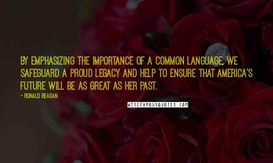 Ronald Reagan Quotes: By emphasizing the importance of a common language, we safeguard a proud legacy and help to ensure that America's future will be as great as her past.