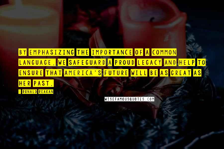 Ronald Reagan Quotes: By emphasizing the importance of a common language, we safeguard a proud legacy and help to ensure that America's future will be as great as her past.