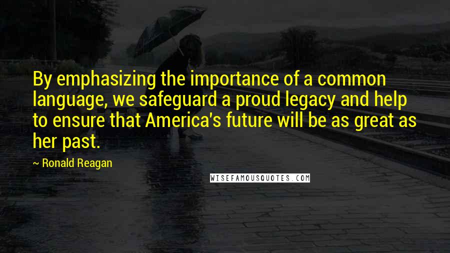 Ronald Reagan Quotes: By emphasizing the importance of a common language, we safeguard a proud legacy and help to ensure that America's future will be as great as her past.