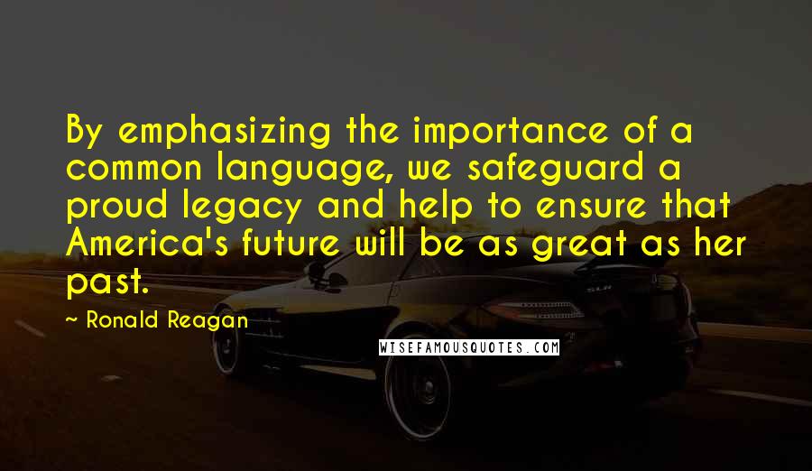 Ronald Reagan Quotes: By emphasizing the importance of a common language, we safeguard a proud legacy and help to ensure that America's future will be as great as her past.