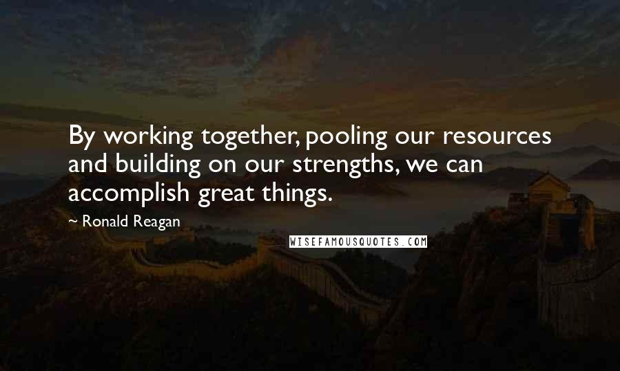 Ronald Reagan Quotes: By working together, pooling our resources and building on our strengths, we can accomplish great things.