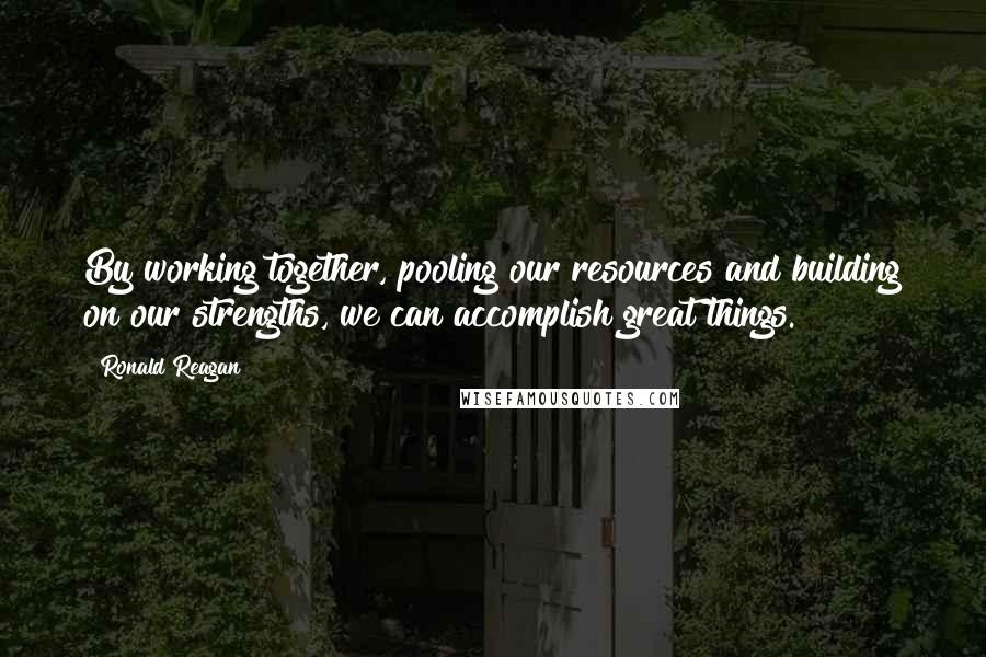 Ronald Reagan Quotes: By working together, pooling our resources and building on our strengths, we can accomplish great things.