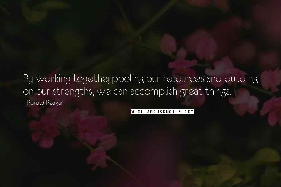 Ronald Reagan Quotes: By working together, pooling our resources and building on our strengths, we can accomplish great things.