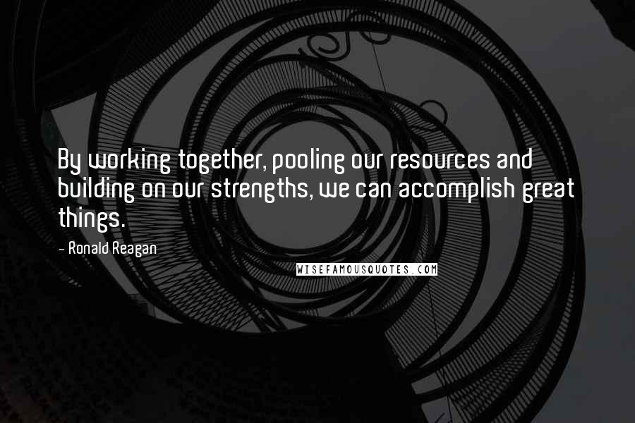 Ronald Reagan Quotes: By working together, pooling our resources and building on our strengths, we can accomplish great things.