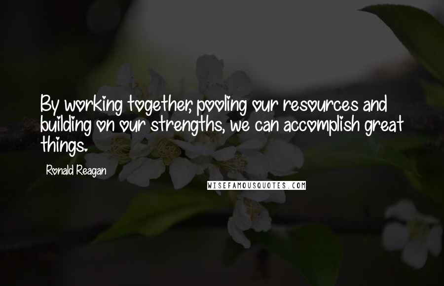 Ronald Reagan Quotes: By working together, pooling our resources and building on our strengths, we can accomplish great things.