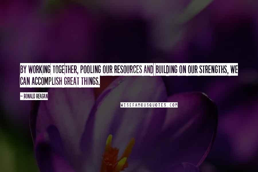 Ronald Reagan Quotes: By working together, pooling our resources and building on our strengths, we can accomplish great things.