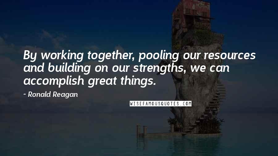 Ronald Reagan Quotes: By working together, pooling our resources and building on our strengths, we can accomplish great things.