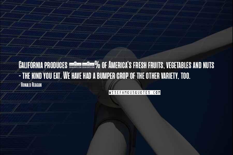 Ronald Reagan Quotes: California produces 40% of America's fresh fruits, vegetables and nuts - the kind you eat. We have had a bumper crop of the other variety, too.