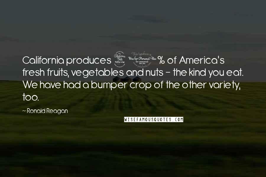 Ronald Reagan Quotes: California produces 40% of America's fresh fruits, vegetables and nuts - the kind you eat. We have had a bumper crop of the other variety, too.