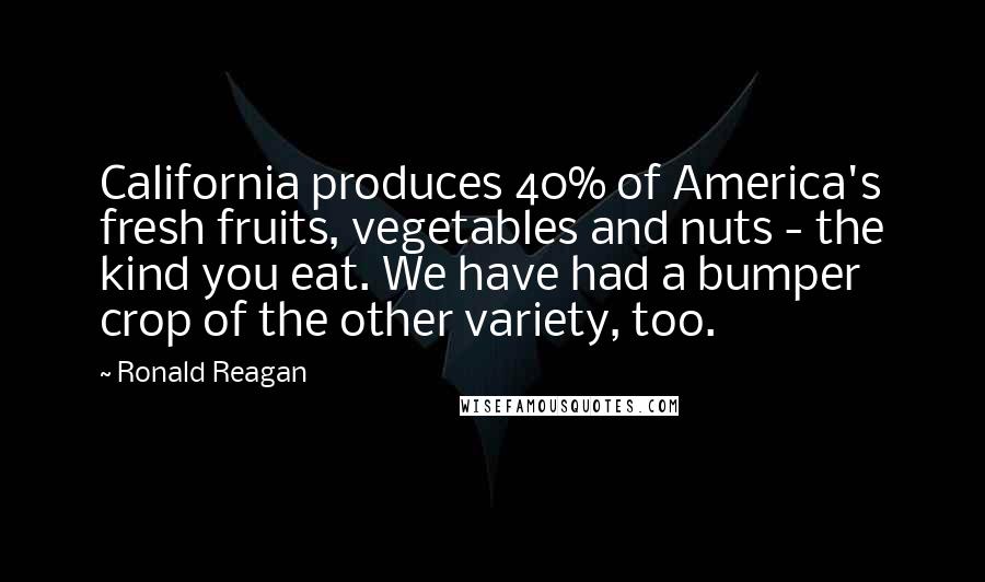 Ronald Reagan Quotes: California produces 40% of America's fresh fruits, vegetables and nuts - the kind you eat. We have had a bumper crop of the other variety, too.