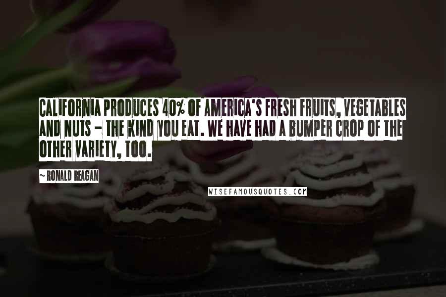 Ronald Reagan Quotes: California produces 40% of America's fresh fruits, vegetables and nuts - the kind you eat. We have had a bumper crop of the other variety, too.