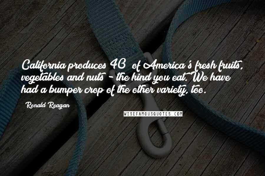 Ronald Reagan Quotes: California produces 40% of America's fresh fruits, vegetables and nuts - the kind you eat. We have had a bumper crop of the other variety, too.