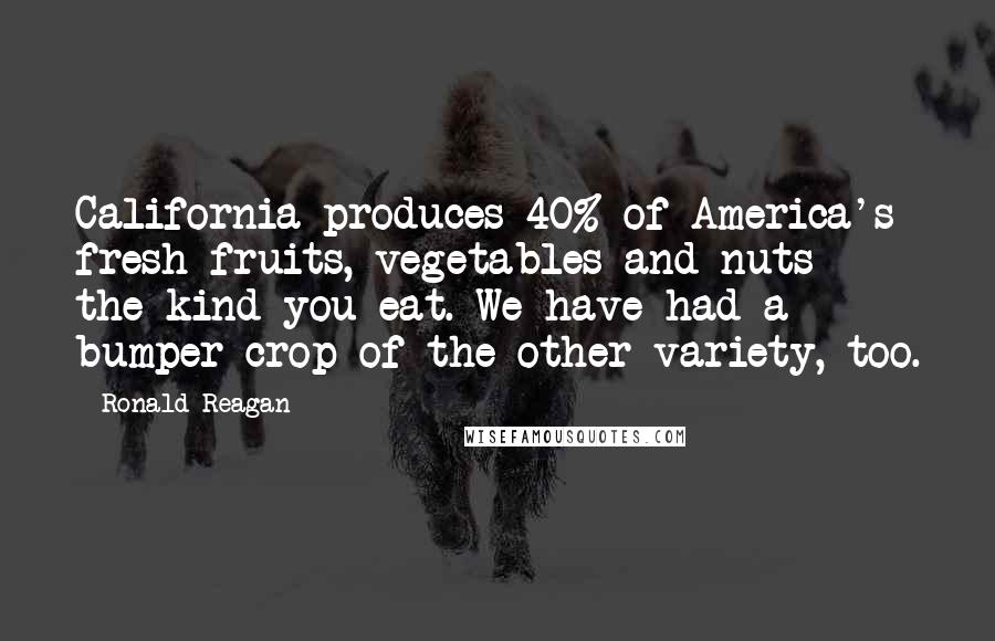 Ronald Reagan Quotes: California produces 40% of America's fresh fruits, vegetables and nuts - the kind you eat. We have had a bumper crop of the other variety, too.