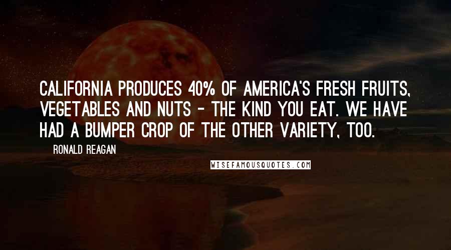 Ronald Reagan Quotes: California produces 40% of America's fresh fruits, vegetables and nuts - the kind you eat. We have had a bumper crop of the other variety, too.