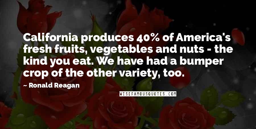 Ronald Reagan Quotes: California produces 40% of America's fresh fruits, vegetables and nuts - the kind you eat. We have had a bumper crop of the other variety, too.