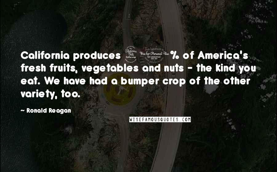 Ronald Reagan Quotes: California produces 40% of America's fresh fruits, vegetables and nuts - the kind you eat. We have had a bumper crop of the other variety, too.