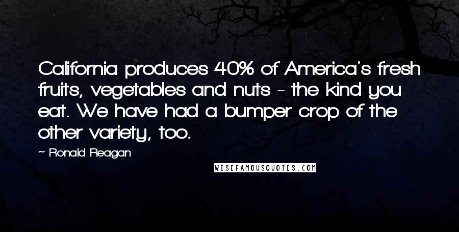 Ronald Reagan Quotes: California produces 40% of America's fresh fruits, vegetables and nuts - the kind you eat. We have had a bumper crop of the other variety, too.