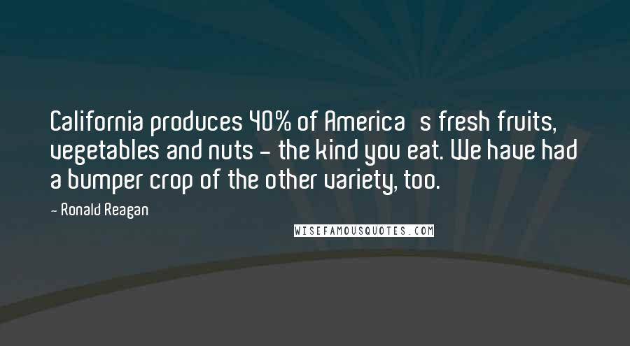 Ronald Reagan Quotes: California produces 40% of America's fresh fruits, vegetables and nuts - the kind you eat. We have had a bumper crop of the other variety, too.