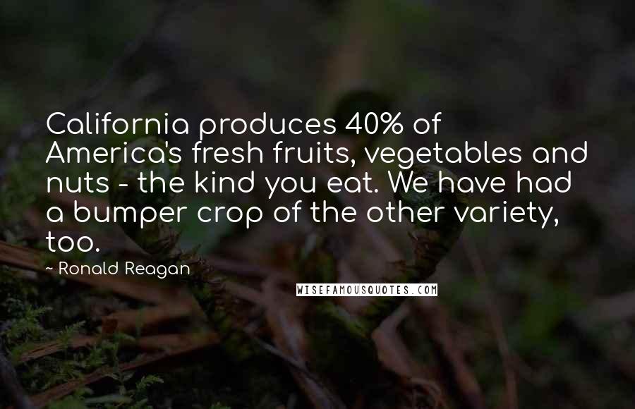 Ronald Reagan Quotes: California produces 40% of America's fresh fruits, vegetables and nuts - the kind you eat. We have had a bumper crop of the other variety, too.