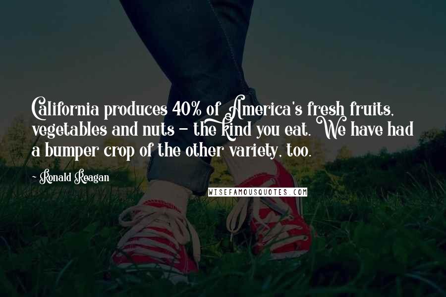 Ronald Reagan Quotes: California produces 40% of America's fresh fruits, vegetables and nuts - the kind you eat. We have had a bumper crop of the other variety, too.