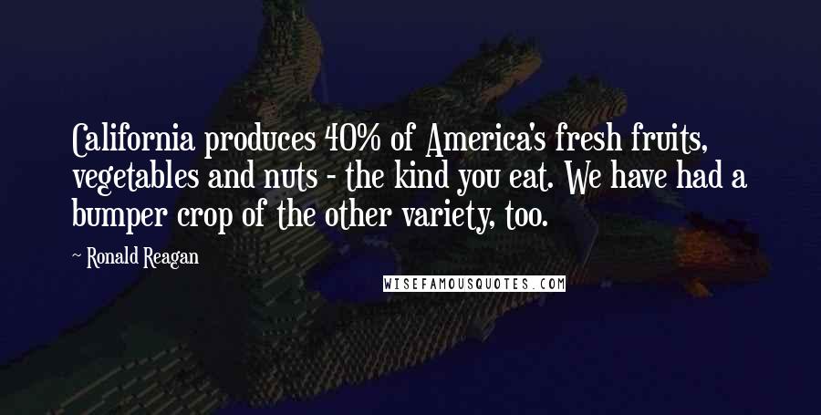 Ronald Reagan Quotes: California produces 40% of America's fresh fruits, vegetables and nuts - the kind you eat. We have had a bumper crop of the other variety, too.