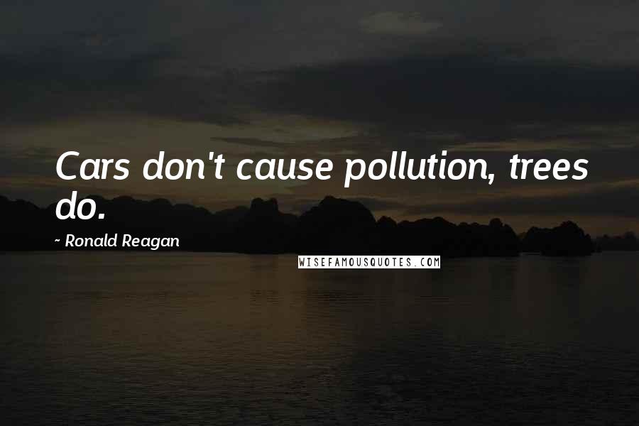 Ronald Reagan Quotes: Cars don't cause pollution, trees do.
