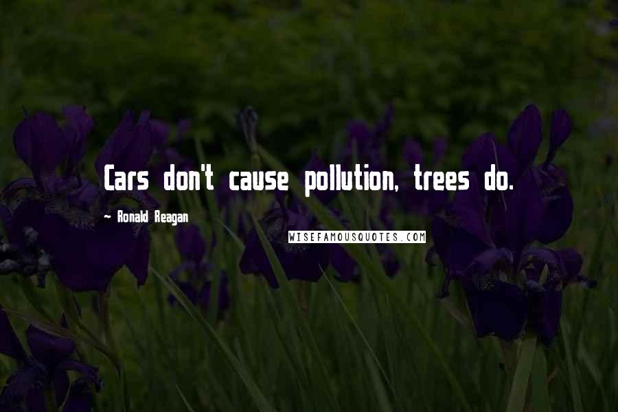 Ronald Reagan Quotes: Cars don't cause pollution, trees do.