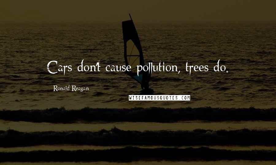 Ronald Reagan Quotes: Cars don't cause pollution, trees do.