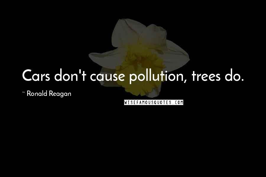 Ronald Reagan Quotes: Cars don't cause pollution, trees do.
