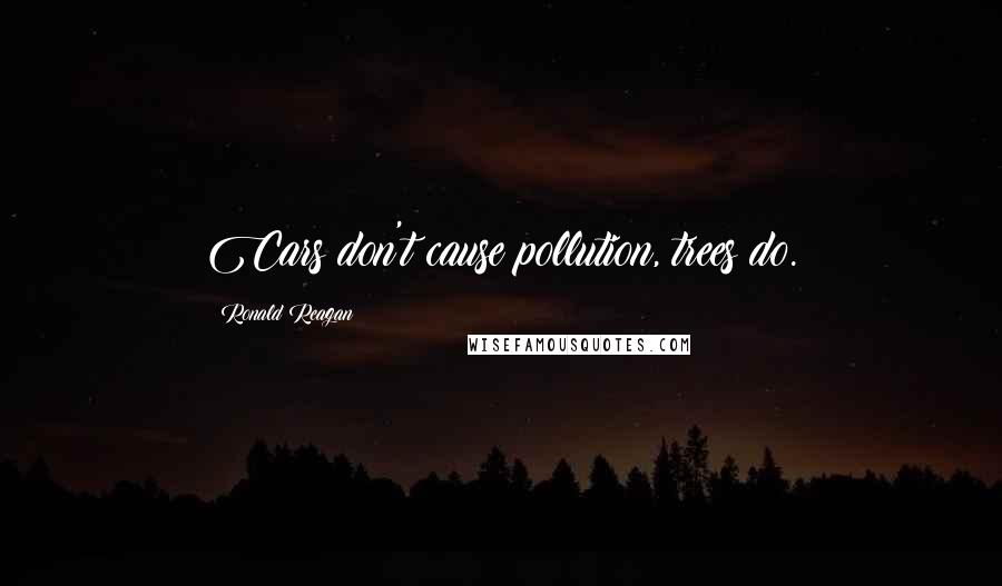 Ronald Reagan Quotes: Cars don't cause pollution, trees do.
