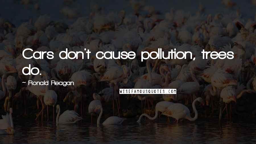 Ronald Reagan Quotes: Cars don't cause pollution, trees do.