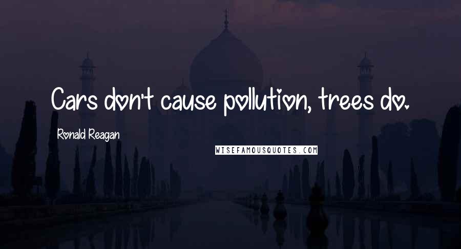 Ronald Reagan Quotes: Cars don't cause pollution, trees do.